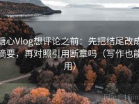 糖心Vlog想评论之前：先把结尾改成摘要，再对照引用断章吗（写作也能用）