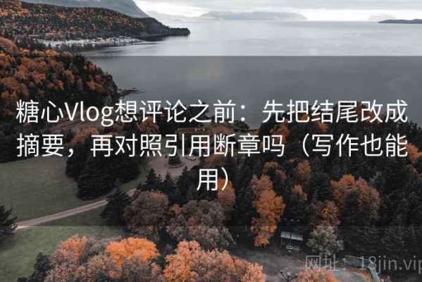 糖心Vlog想评论之前：先把结尾改成摘要，再对照引用断章吗（写作也能用）