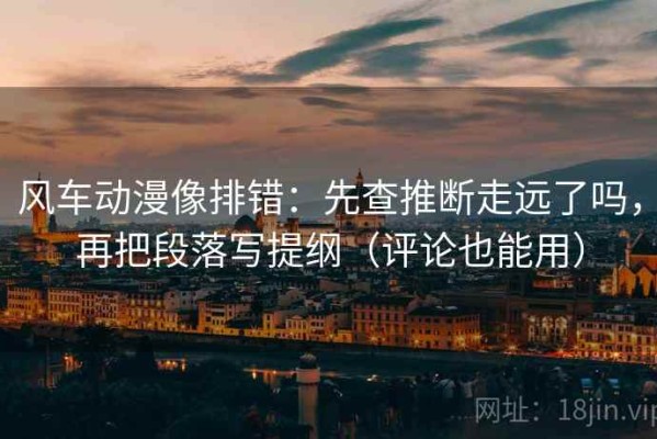 风车动漫像排错：先查推断走远了吗，再把段落写提纲（评论也能用）