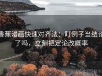 香蕉漫画快速对齐法：盯例子当结论了吗，立刻把定论改概率