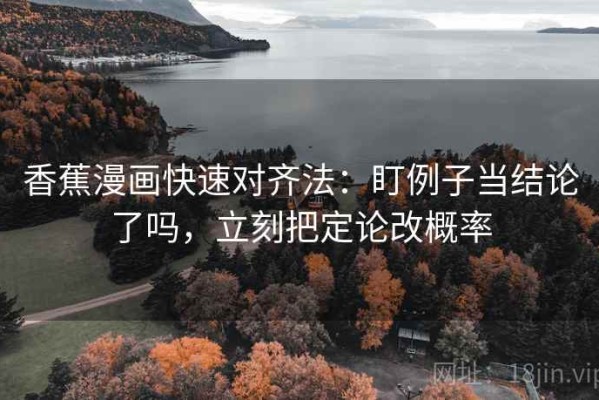 香蕉漫画快速对齐法：盯例子当结论了吗，立刻把定论改概率