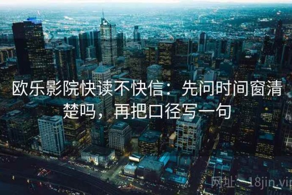 欧乐影院快读不快信：先问时间窗清楚吗，再把口径写一句