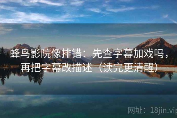 蜂鸟影院像排错：先查字幕加戏吗，再把字幕改描述（读完更清醒）