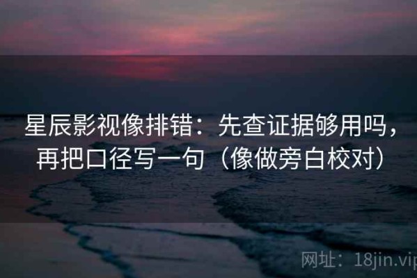 星辰影视像排错：先查证据够用吗，再把口径写一句（像做旁白校对）