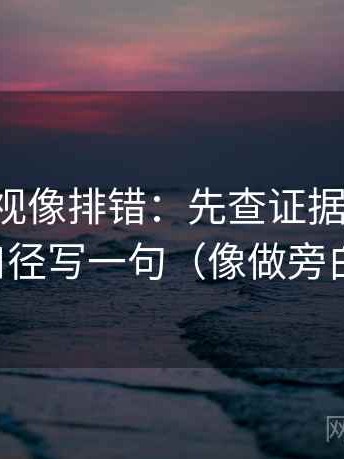 星辰影视像排错：先查证据够用吗，再把口径写一句（像做旁白校对）