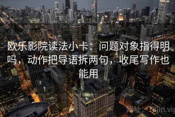 欧乐影院读法小卡：问题对象指得明吗，动作把导语拆两句，收尾写作也能用