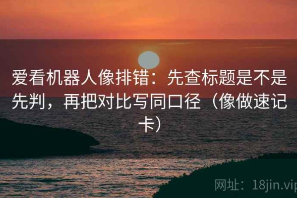 爱看机器人像排错：先查标题是不是先判，再把对比写同口径（像做速记卡）