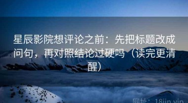 星辰影院想评论之前：先把标题改成问句，再对照结论过硬吗（读完更清醒）