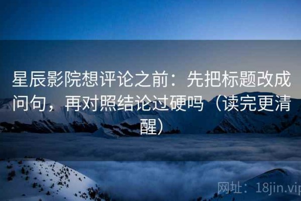 星辰影院想评论之前：先把标题改成问句，再对照结论过硬吗（读完更清醒）