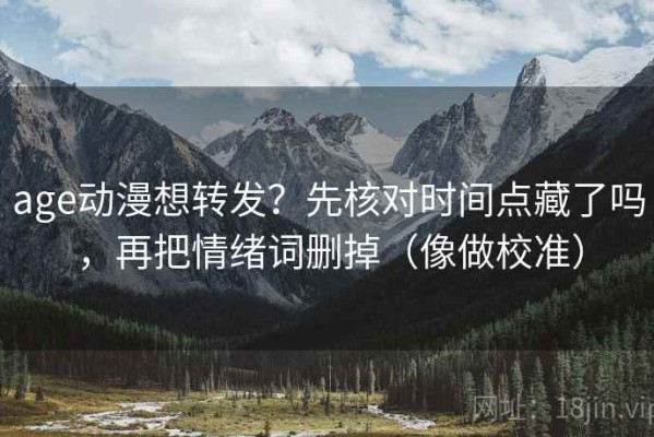 age动漫想转发？先核对时间点藏了吗，再把情绪词删掉（像做校准）