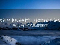 读神马电影先别忙：核对导语先站队吗后再把字幕改描述