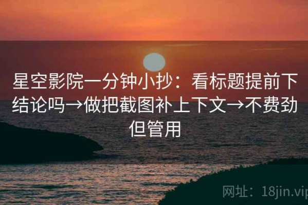 星空影院一分钟小抄：看标题提前下结论吗→做把截图补上下文→不费劲但管用