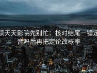 读天天影院先别忙：核对结尾一锤定音吗后再把定论改概率