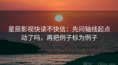 星辰影视快读不快信：先问轴线起点动了吗，再把例子标为例子