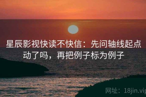 星辰影视快读不快信：先问轴线起点动了吗，再把例子标为例子