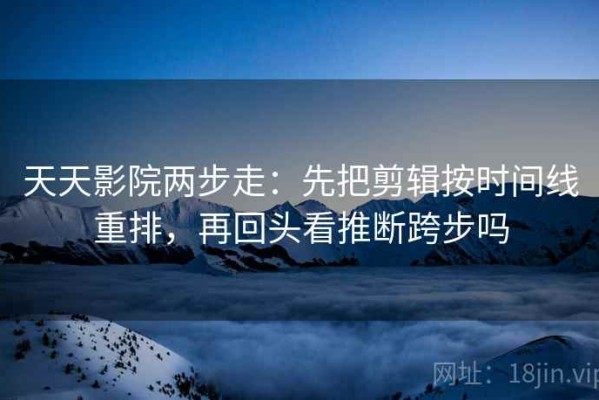 天天影院两步走：先把剪辑按时间线重排，再回头看推断跨步吗