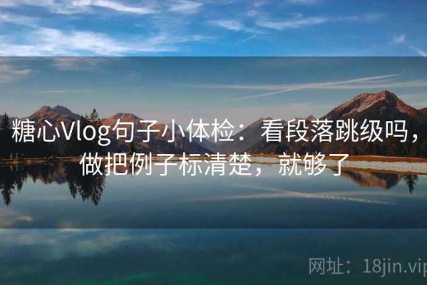 糖心Vlog句子小体检：看段落跳级吗，做把例子标清楚，就够了