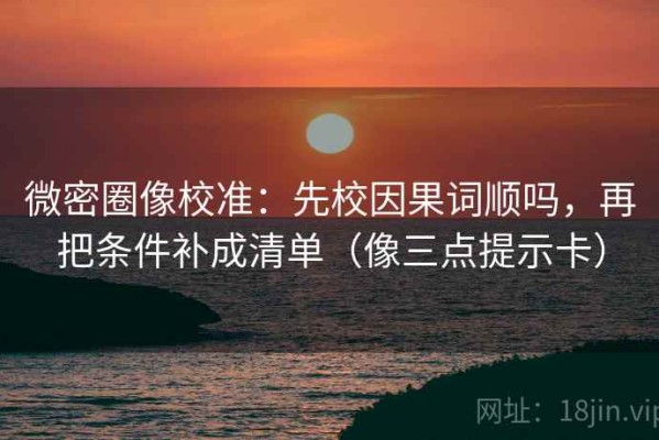 微密圈像校准：先校因果词顺吗，再把条件补成清单（像三点提示卡）