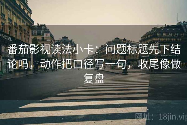 番茄影视读法小卡：问题标题先下结论吗，动作把口径写一句，收尾像做复盘