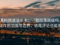 黑料网读法小卡：问题段落跳级吗，动作把范围写边界，收尾评论也能用