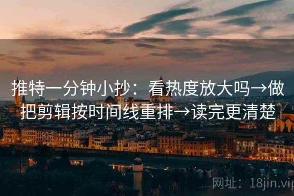 推特一分钟小抄：看热度放大吗→做把剪辑按时间线重排→读完更清楚