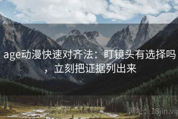 age动漫快速对齐法：盯镜头有选择吗，立刻把证据列出来