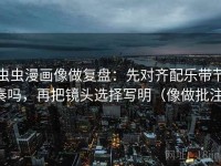 虫虫漫画像做复盘：先对齐配乐带节奏吗，再把镜头选择写明（像做批注）