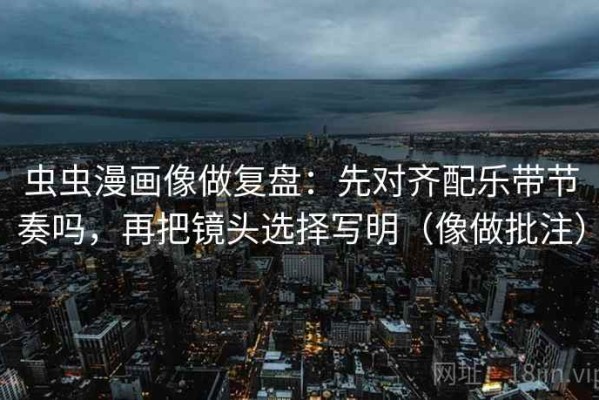 虫虫漫画像做复盘：先对齐配乐带节奏吗，再把镜头选择写明（像做批注）
