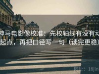 神马电影像校准：先校轴线有没有动起点，再把口径写一句（读完更稳）
