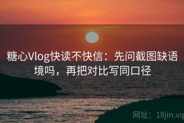 糖心Vlog快读不快信：先问截图缺语境吗，再把对比写同口径