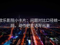 欧乐影院小卡片：问题对比口径统一吗，动作把主语写出来