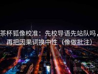 茶杯狐像校准：先校导语先站队吗，再把因果词换中性（像做批注）