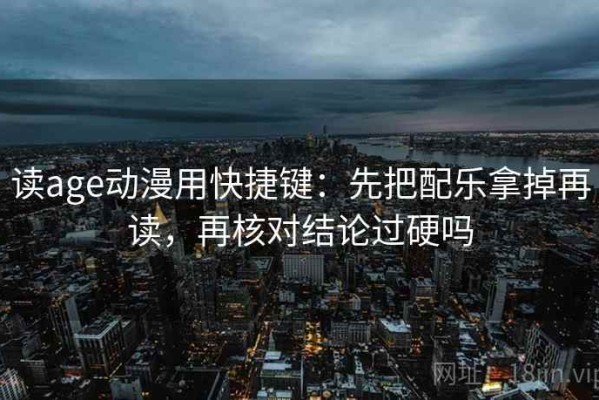 读age动漫用快捷键：先把配乐拿掉再读，再核对结论过硬吗
