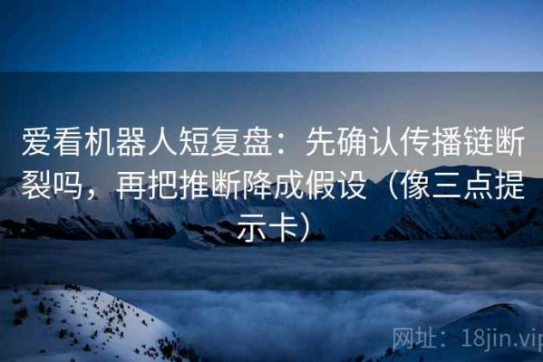 爱看机器人短复盘：先确认传播链断裂吗，再把推断降成假设（像三点提示卡）