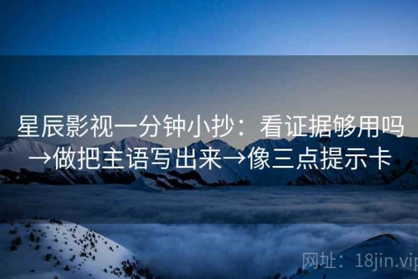 星辰影视一分钟小抄：看证据够用吗→做把主语写出来→像三点提示卡
