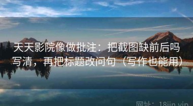 天天影院像做批注：把截图缺前后吗写清，再把标题改问句（写作也能用）