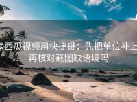 读西瓜视频用快捷键：先把单位补上，再核对截图缺语境吗
