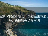 菠萝TV快读不快信：先看范围写清了吗，再把镜头选择写明