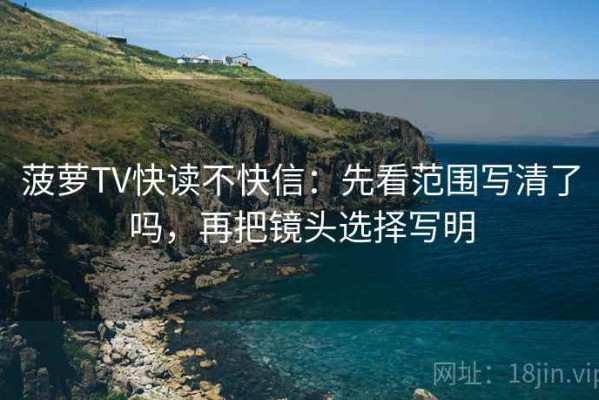 菠萝TV快读不快信：先看范围写清了吗，再把镜头选择写明