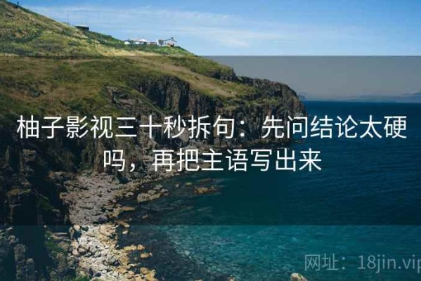 柚子影视三十秒拆句：先问结论太硬吗，再把主语写出来