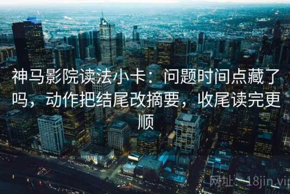 神马影院读法小卡：问题时间点藏了吗，动作把结尾改摘要，收尾读完更顺