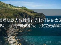 爱看机器人想转发？先核对结论太硬吗，再把推断改假设（读完更清醒）
