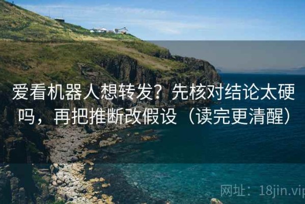 爱看机器人想转发？先核对结论太硬吗，再把推断改假设（读完更清醒）