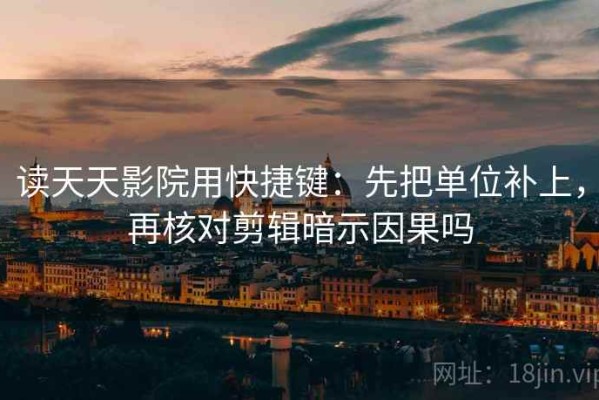 读天天影院用快捷键：先把单位补上，再核对剪辑暗示因果吗