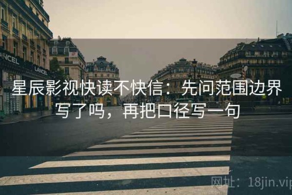 星辰影视快读不快信：先问范围边界写了吗，再把口径写一句