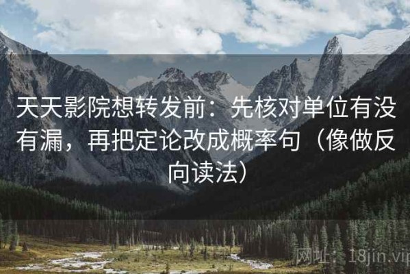 天天影院想转发前：先核对单位有没有漏，再把定论改成概率句（像做反向读法）