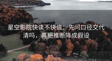 星空影院快读不快信：先问口径交代清吗，再把推断降成假设