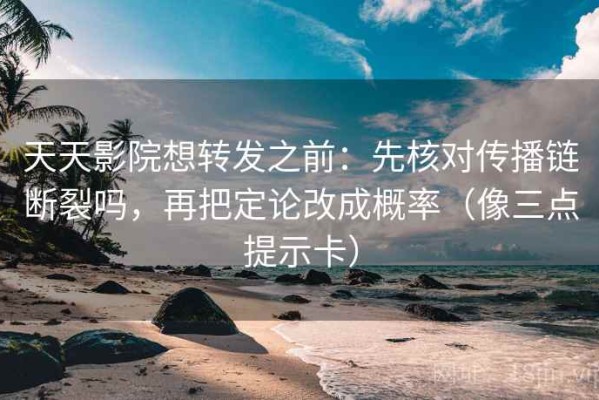 天天影院想转发之前：先核对传播链断裂吗，再把定论改成概率（像三点提示卡）