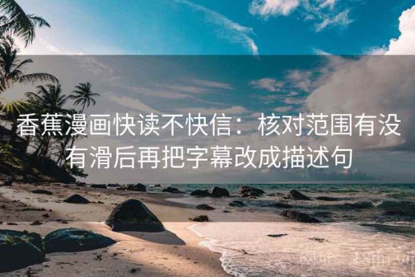 香蕉漫画快读不快信：核对范围有没有滑后再把字幕改成描述句