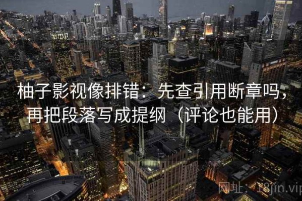 柚子影视像排错：先查引用断章吗，再把段落写成提纲（评论也能用）